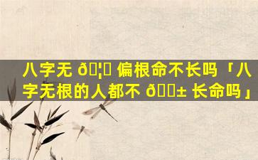 八字无 🦟 偏根命不长吗「八字无根的人都不 🐱 长命吗」